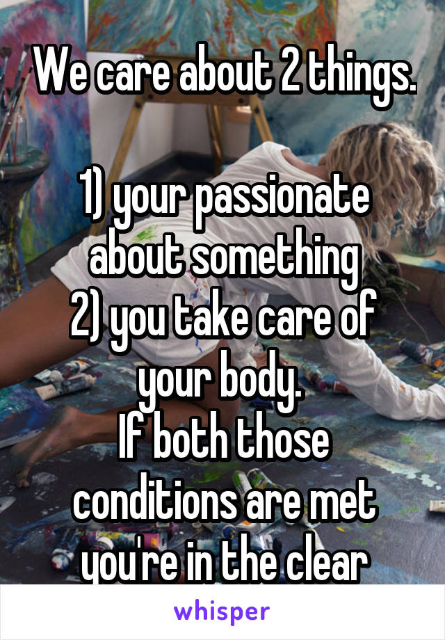 We care about 2 things. 
1) your passionate about something
2) you take care of your body. 
If both those conditions are met you're in the clear