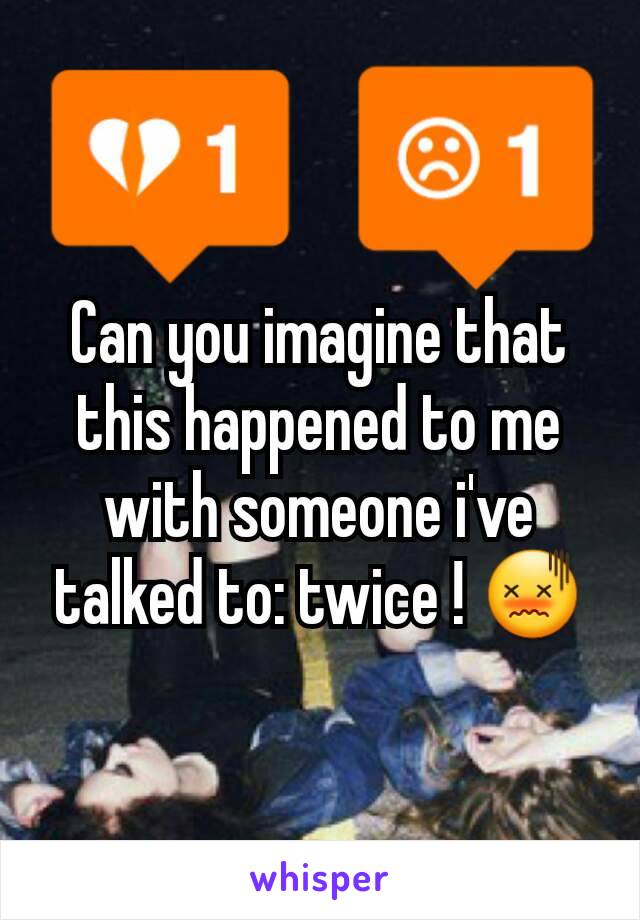 Can you imagine that this happened to me with someone i've talked to: twice ! 😖