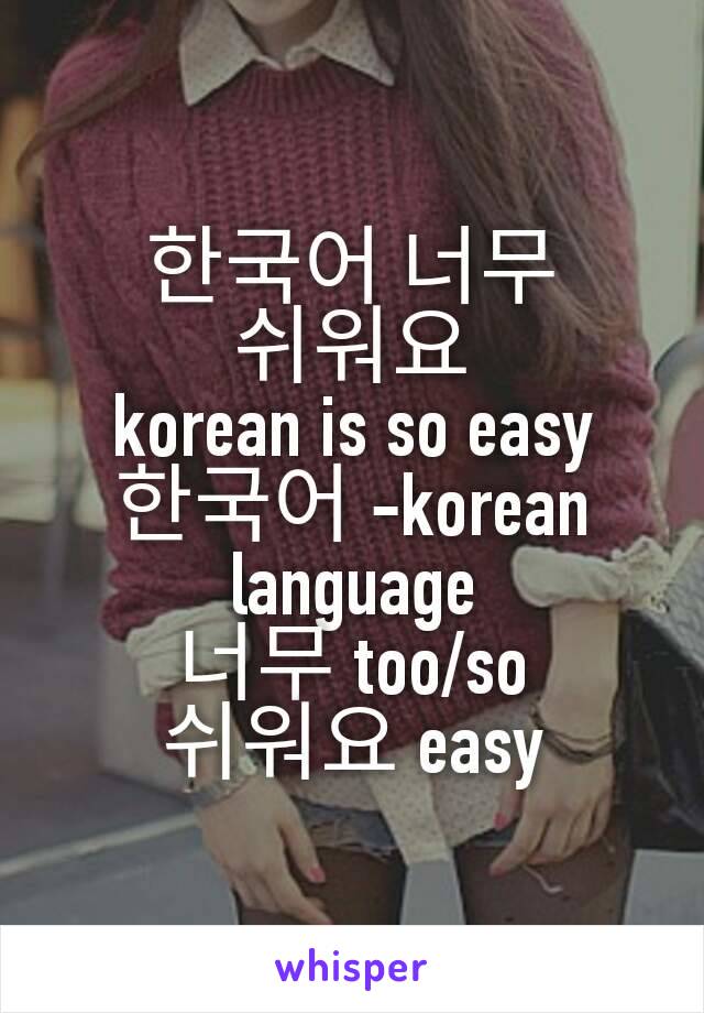 한국어 너무 쉬워요
korean is so easy
한국어 -korean language
너무 too/so
쉬워요 easy