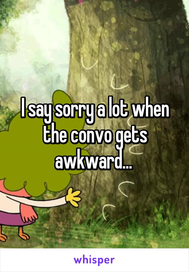 I say sorry a lot when the convo gets awkward... 