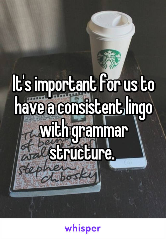 It's important for us to have a consistent lingo with grammar structure. 
