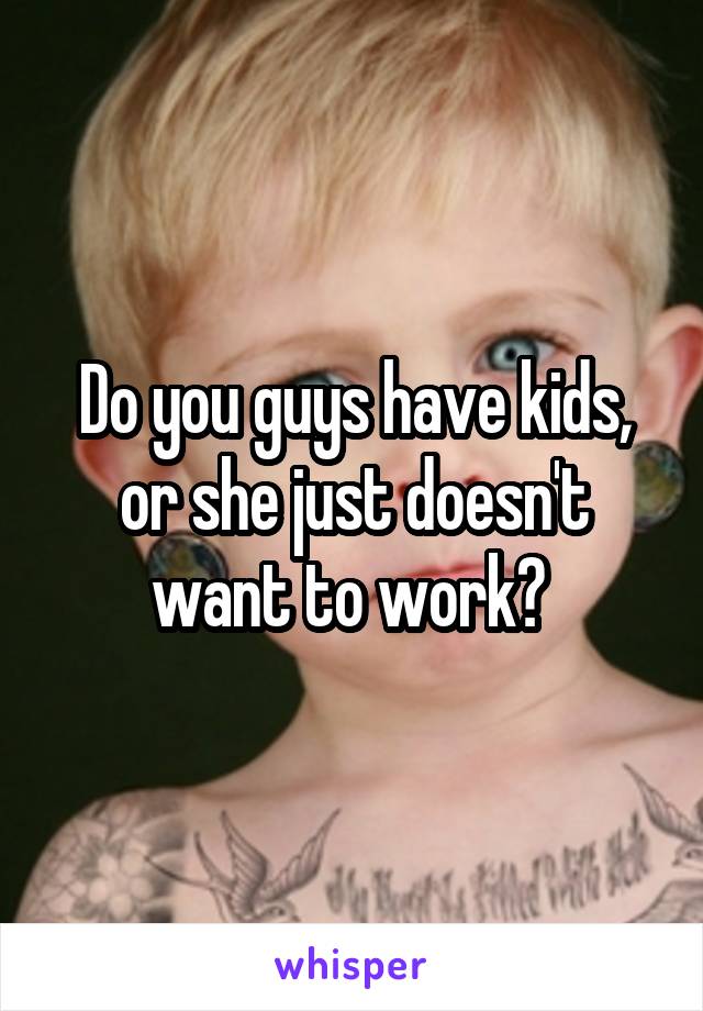 Do you guys have kids, or she just doesn't want to work? 