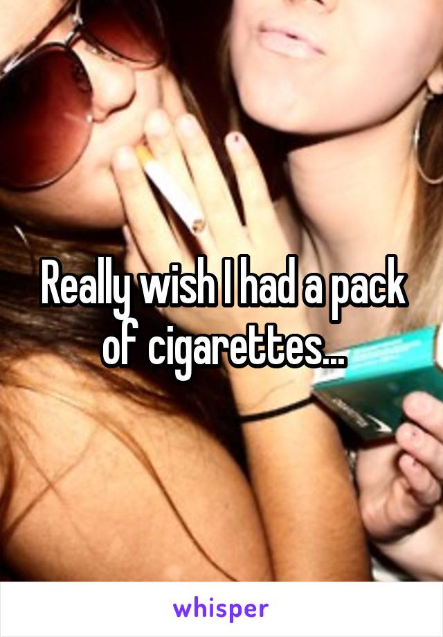 Really wish I had a pack of cigarettes...