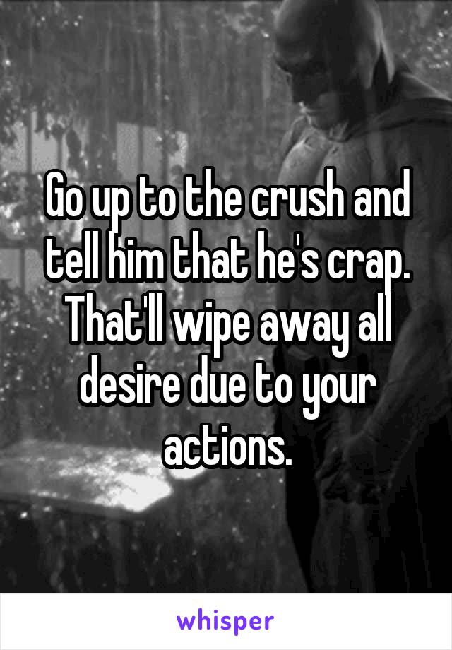 Go up to the crush and tell him that he's crap. That'll wipe away all desire due to your actions.