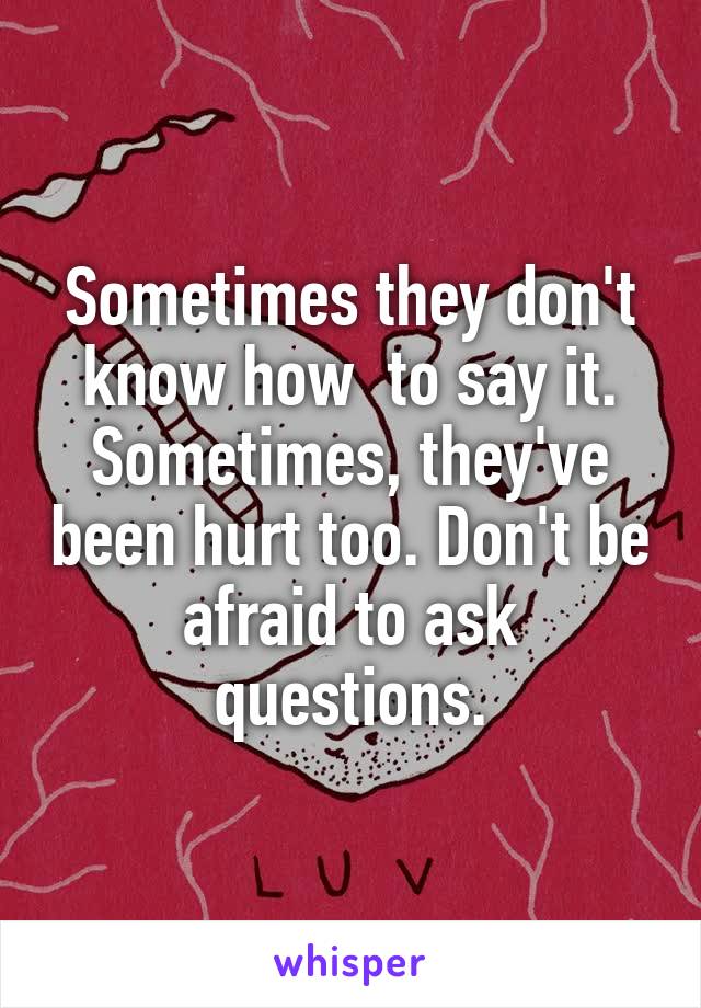 Sometimes they don't know how  to say it. Sometimes, they've been hurt too. Don't be afraid to ask questions.