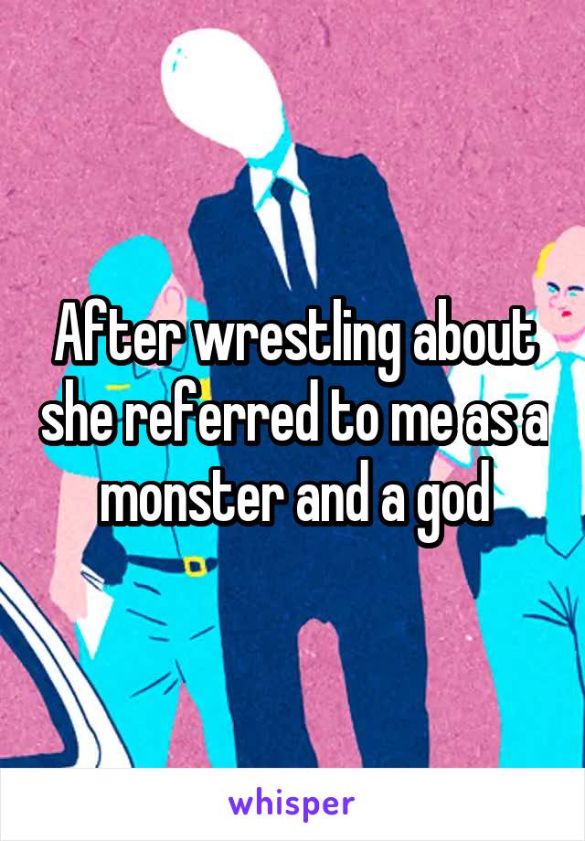 After wrestling about she referred to me as a monster and a god