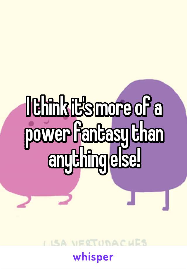 I think it's more of a power fantasy than anything else!