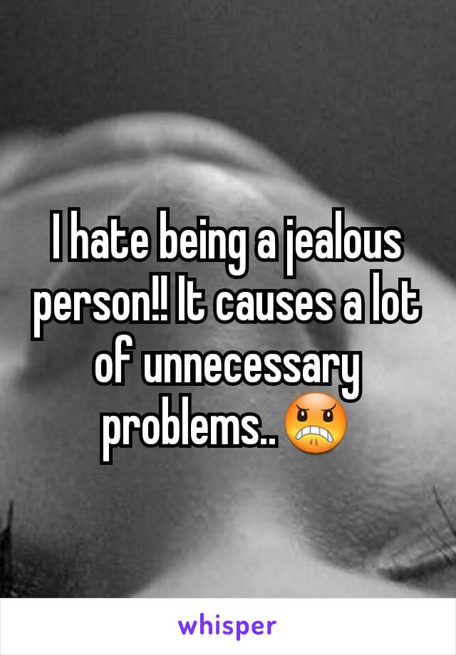 I hate being a jealous person!! It causes a lot of unnecessary problems..😠