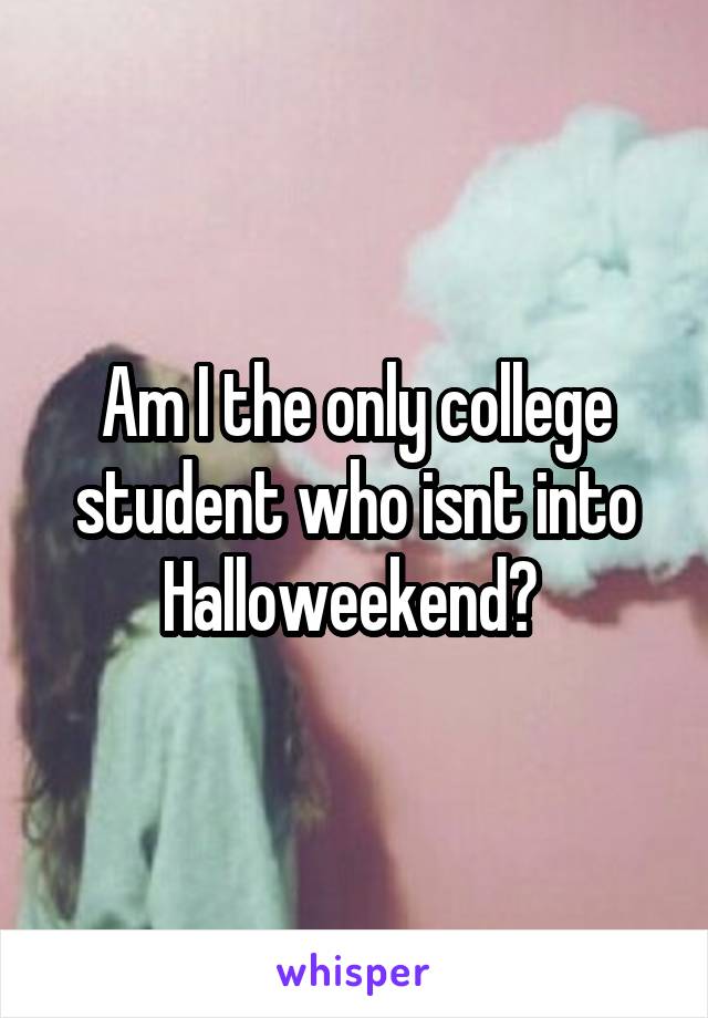 Am I the only college student who isnt into Halloweekend? 