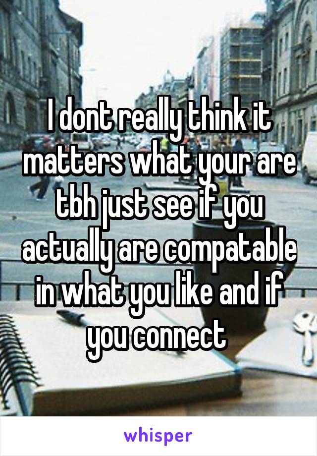 I dont really think it matters what your are tbh just see if you actually are compatable in what you like and if you connect 