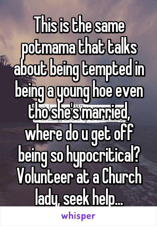 This is the same potmama that talks about being tempted in being a young hoe even tho she's married, where do u get off being so hypocritical? Volunteer at a Church lady, seek help...
