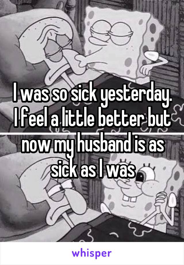 I was so sick yesterday. I feel a little better but now my husband is as sick as I was