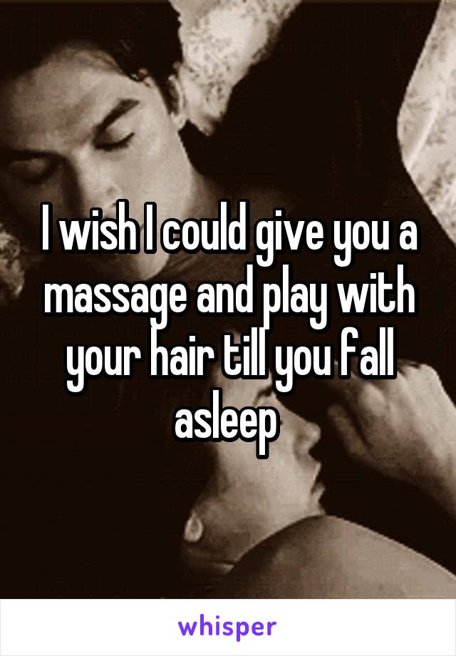 I wish I could give you a massage and play with your hair till you fall asleep 