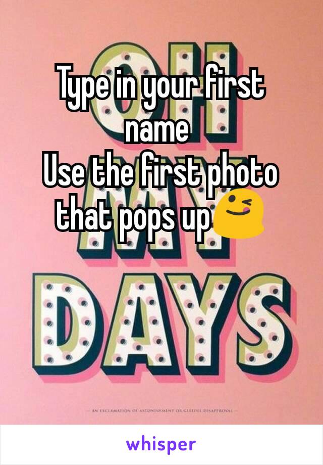 Type in your first name 
Use the first photo that pops up😋