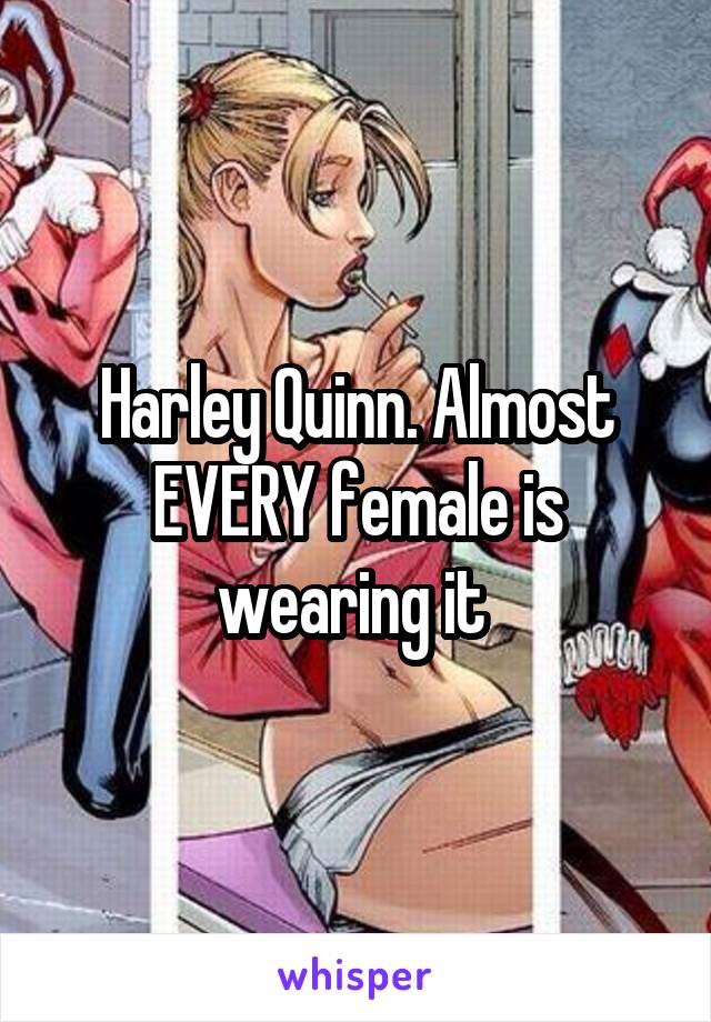 Harley Quinn. Almost EVERY female is wearing it 