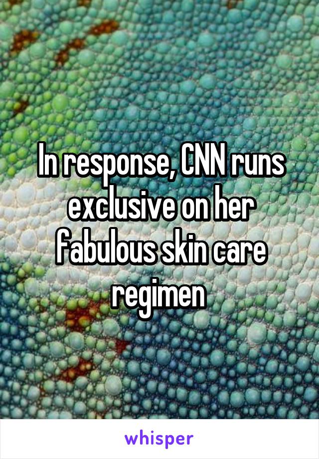 In response, CNN runs exclusive on her fabulous skin care regimen 