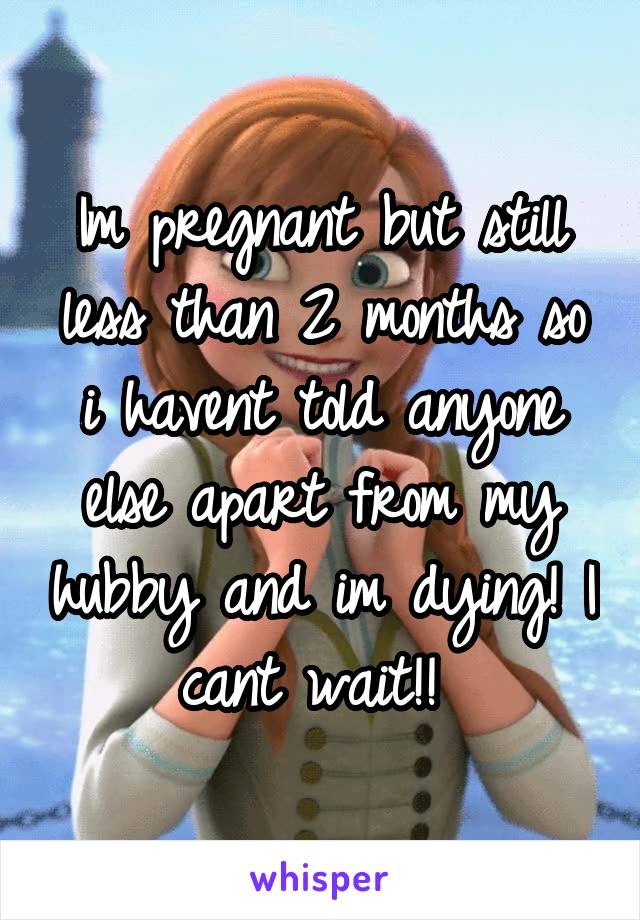 Im pregnant but still less than 2 months so i havent told anyone else apart from my hubby and im dying! I cant wait!! 