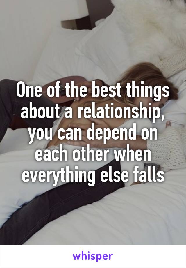One of the best things about a relationship, you can depend on each other when everything else falls