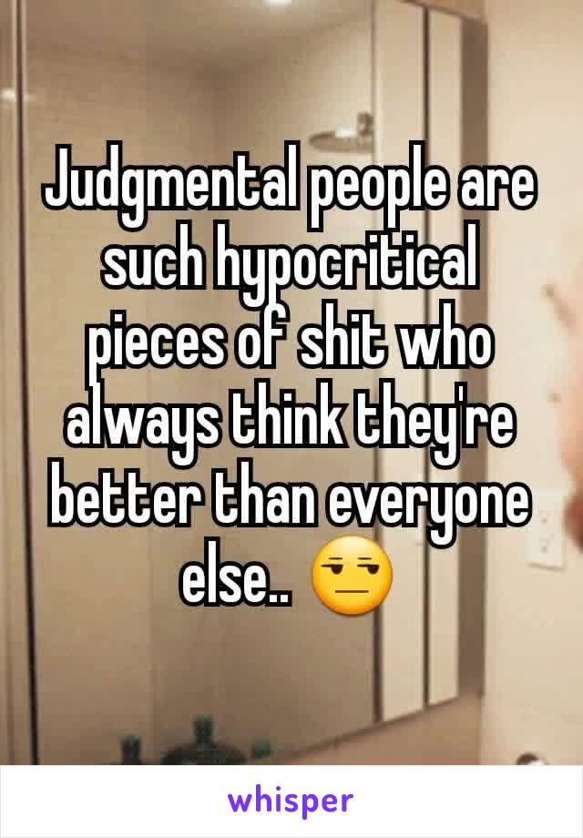 Judgmental people are such hypocritical pieces of shit who always think they're better than everyone else.. 😒