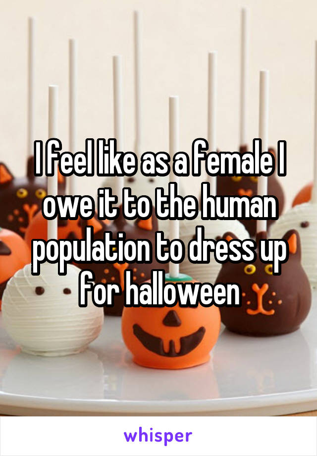 I feel like as a female I owe it to the human population to dress up for halloween