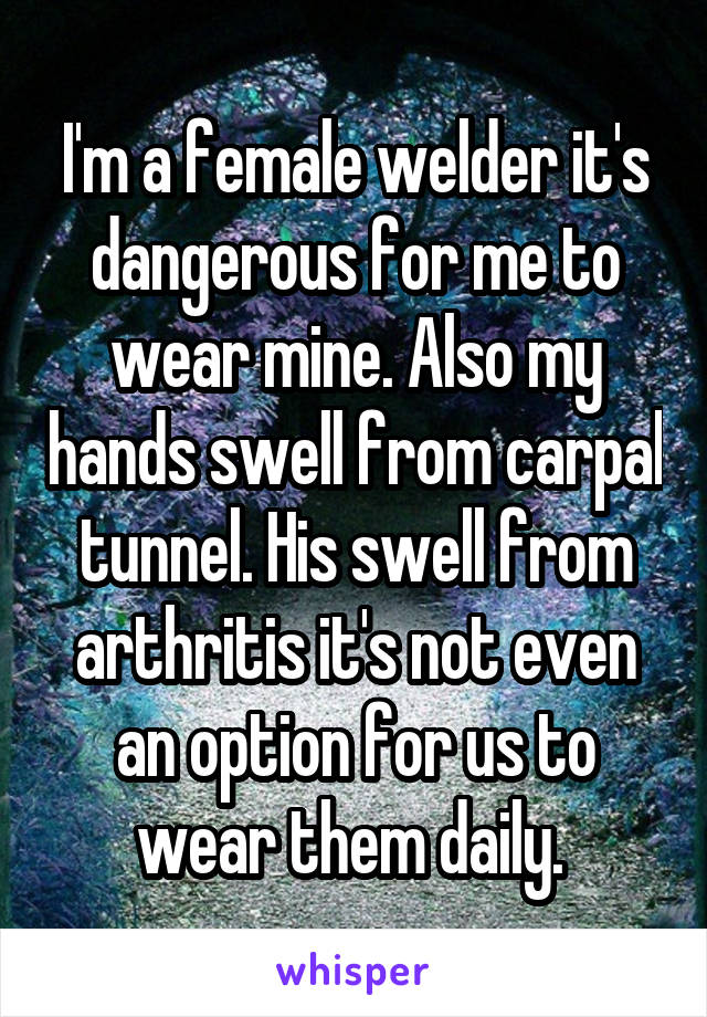 I'm a female welder it's dangerous for me to wear mine. Also my hands swell from carpal tunnel. His swell from arthritis it's not even an option for us to wear them daily. 