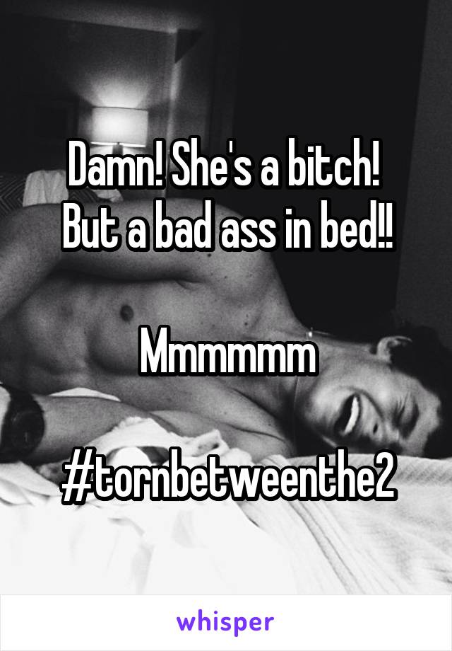 Damn! She's a bitch! 
But a bad ass in bed!!

Mmmmmm

#tornbetweenthe2