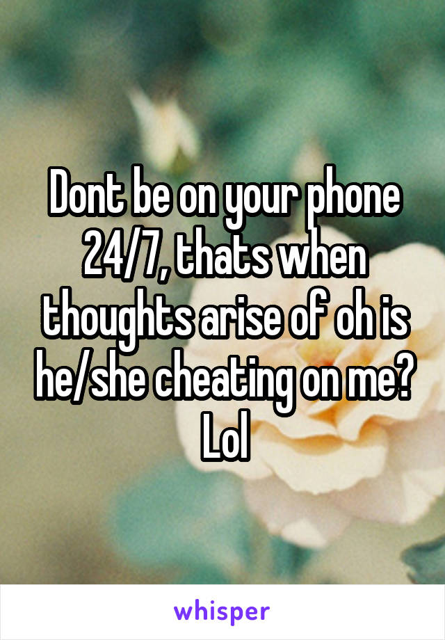 Dont be on your phone 24/7, thats when thoughts arise of oh is he/she cheating on me? Lol