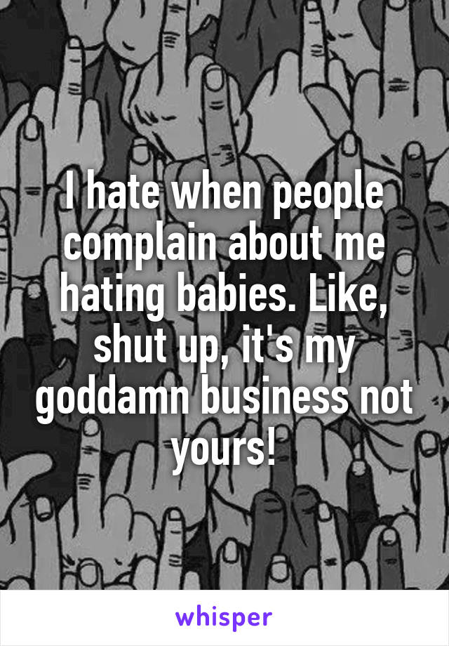 I hate when people complain about me hating babies. Like, shut up, it's my goddamn business not yours!
