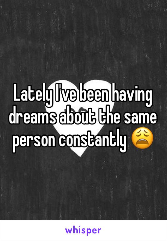 Lately I've been having dreams about the same person constantly 😩  