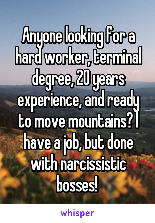 Anyone looking for a hard worker, terminal degree, 20 years experience, and ready to move mountains? I have a job, but done with narcissistic bosses! 