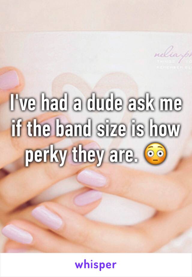 I've had a dude ask me if the band size is how perky they are. 😳