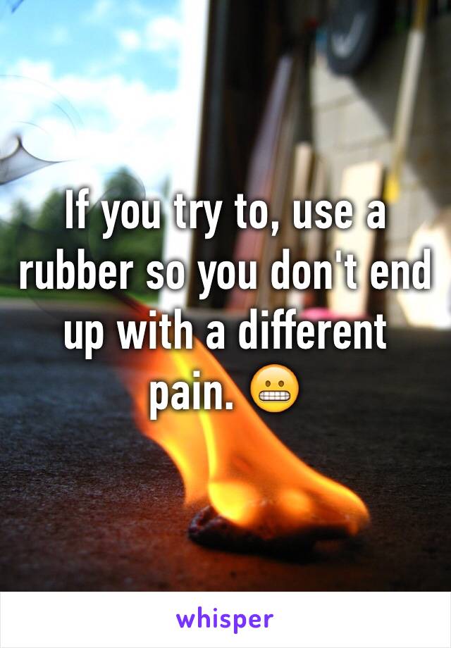 If you try to, use a rubber so you don't end up with a different pain. 😬