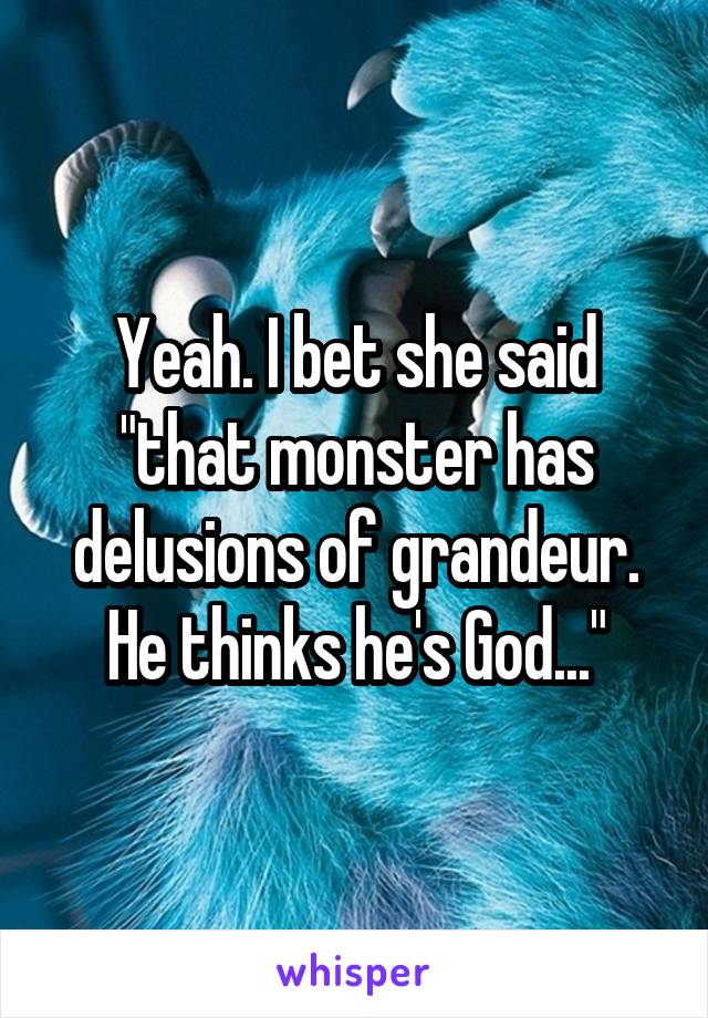 Yeah. I bet she said "that monster has delusions of grandeur. He thinks he's God..."