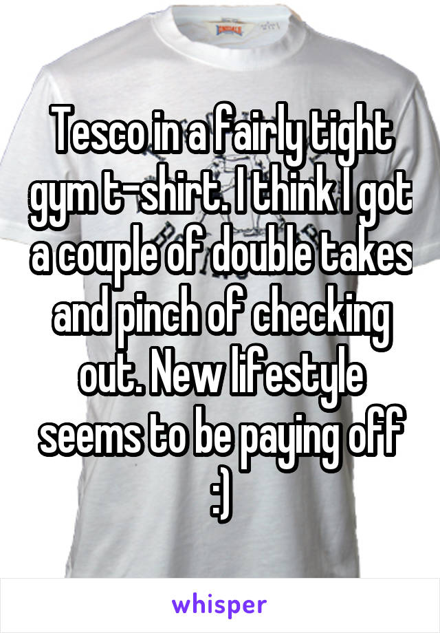 Tesco in a fairly tight gym t-shirt. I think I got a couple of double takes and pinch of checking out. New lifestyle seems to be paying off :)