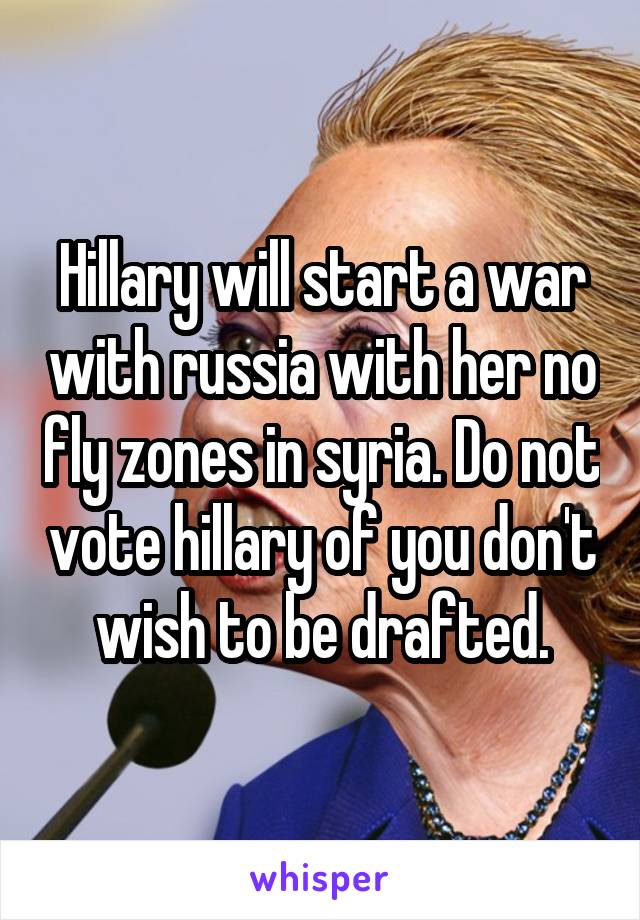 Hillary will start a war with russia with her no fly zones in syria. Do not vote hillary of you don't wish to be drafted.