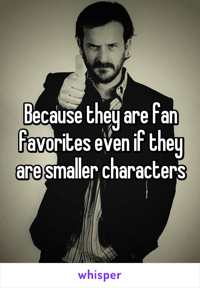 Because they are fan favorites even if they are smaller characters