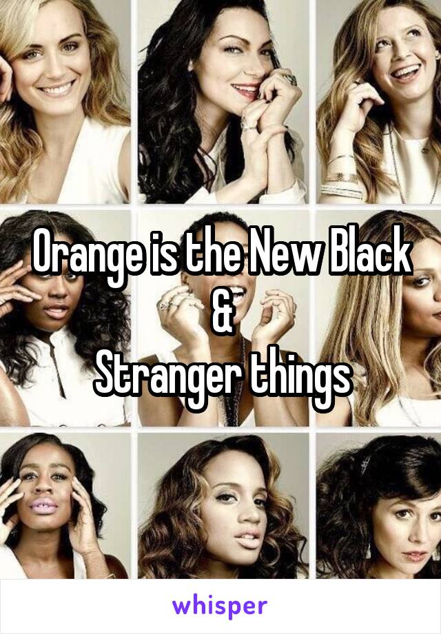 Orange is the New Black
&
Stranger things