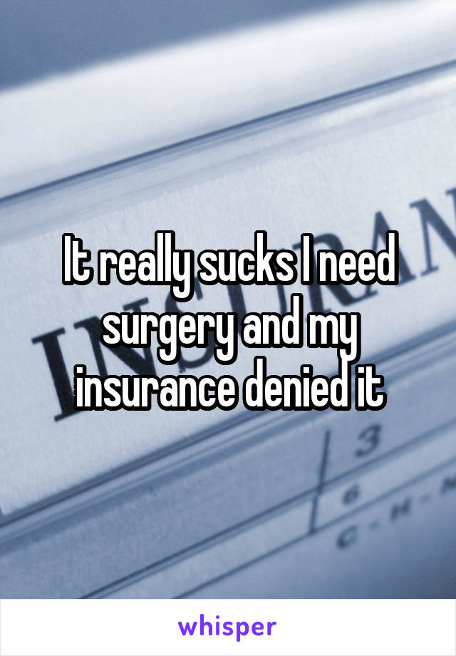 It really sucks I need surgery and my insurance denied it