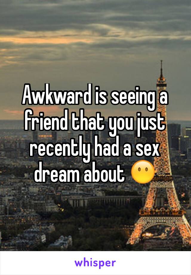 Awkward is seeing a friend that you just recently had a sex dream about 😶