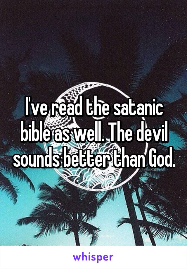 I've read the satanic bible as well. The devil sounds better than God.