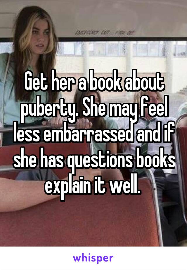 Get her a book about puberty. She may feel less embarrassed and if she has questions books explain it well. 