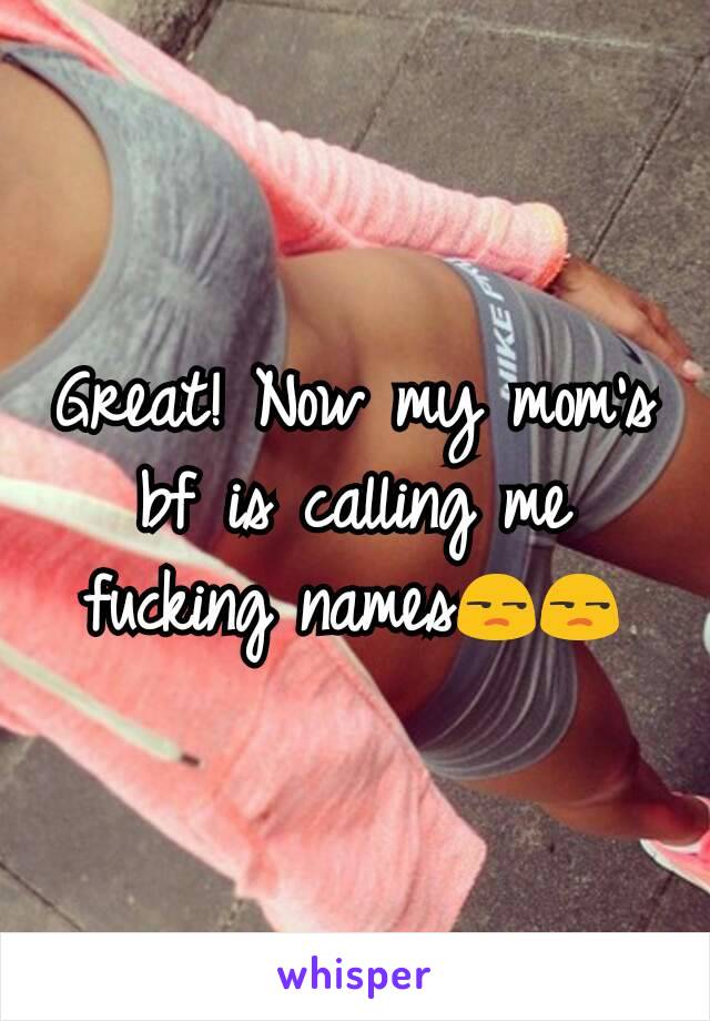 Great! Now my mom's bf is calling me fucking names😒😒