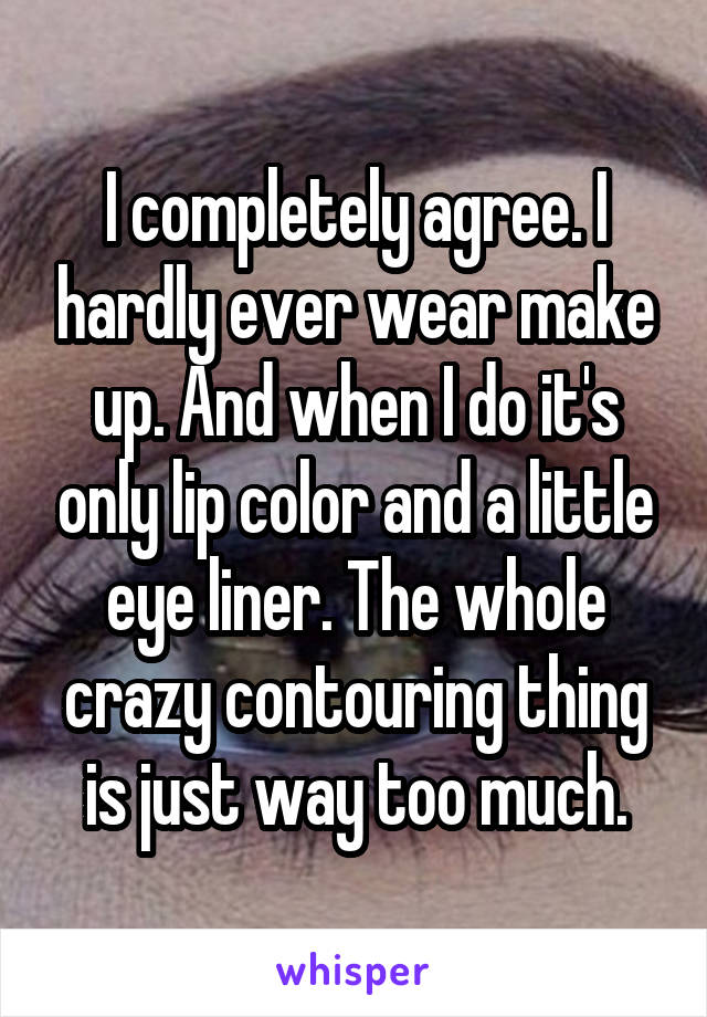 I completely agree. I hardly ever wear make up. And when I do it's only lip color and a little eye liner. The whole crazy contouring thing is just way too much.