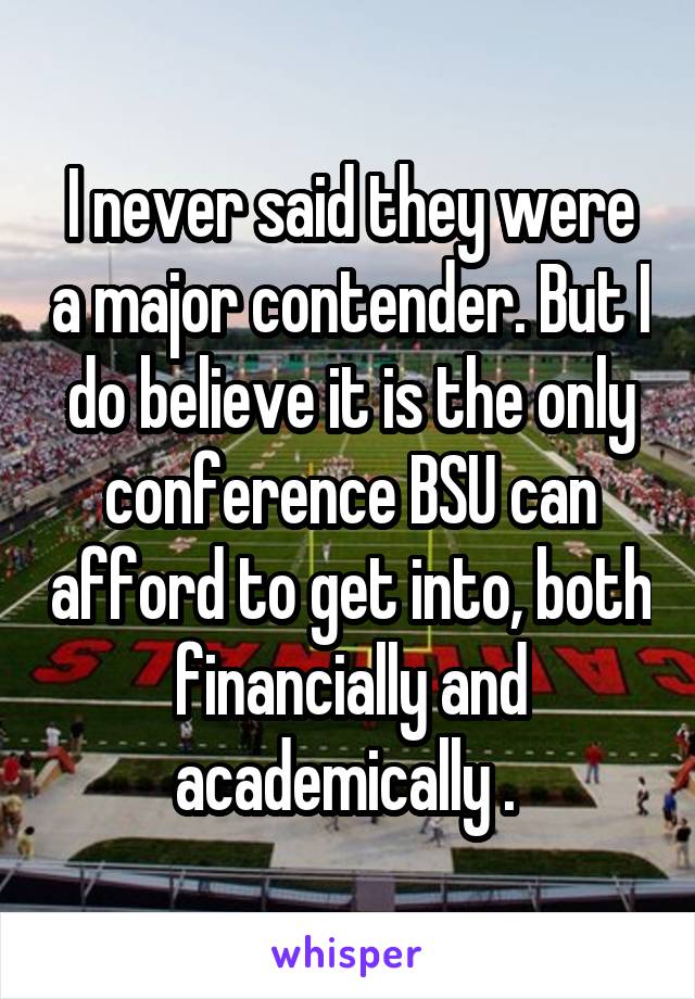 I never said they were a major contender. But I do believe it is the only conference BSU can afford to get into, both financially and academically . 