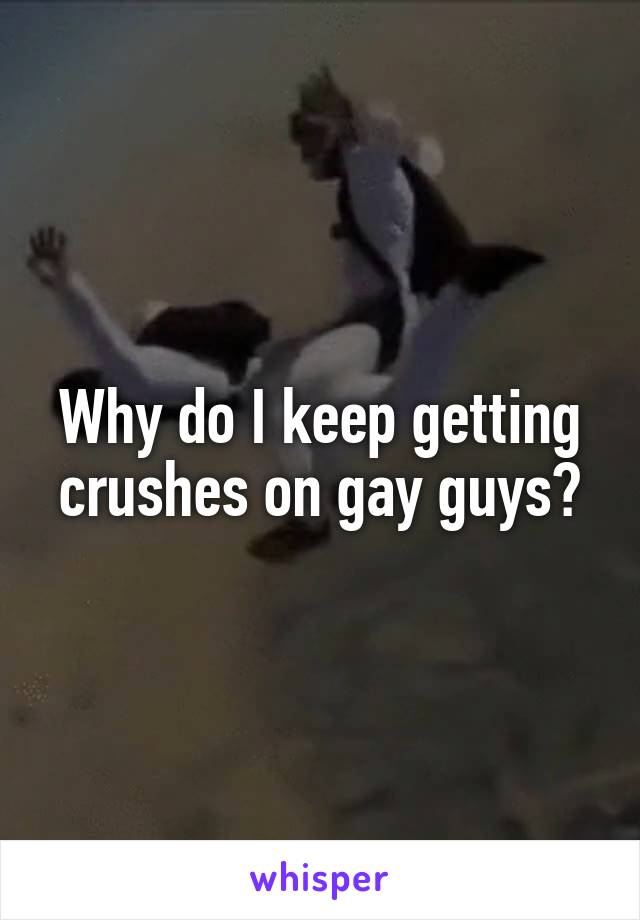 Why do I keep getting crushes on gay guys?