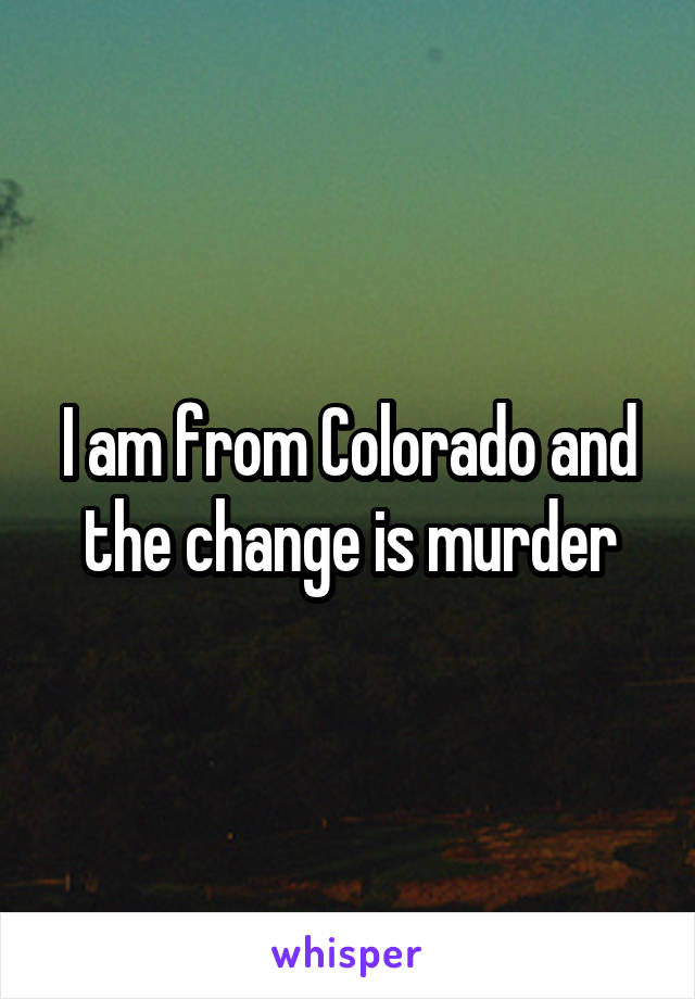 I am from Colorado and the change is murder