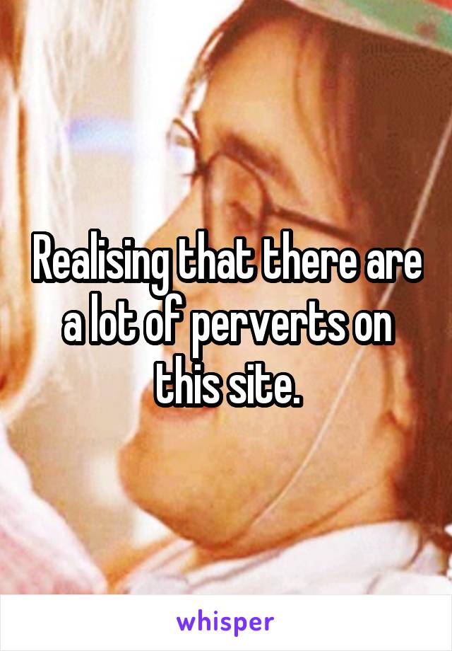 Realising that there are a lot of perverts on this site.