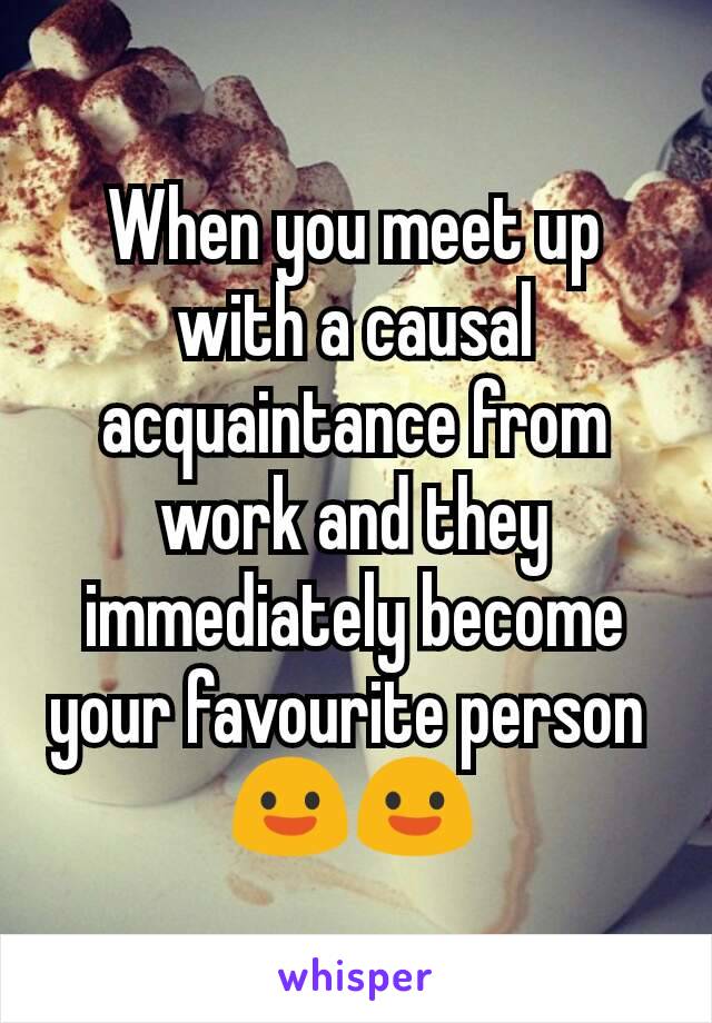 When you meet up with a causal acquaintance from work and they immediately become your favourite person 
😃😃