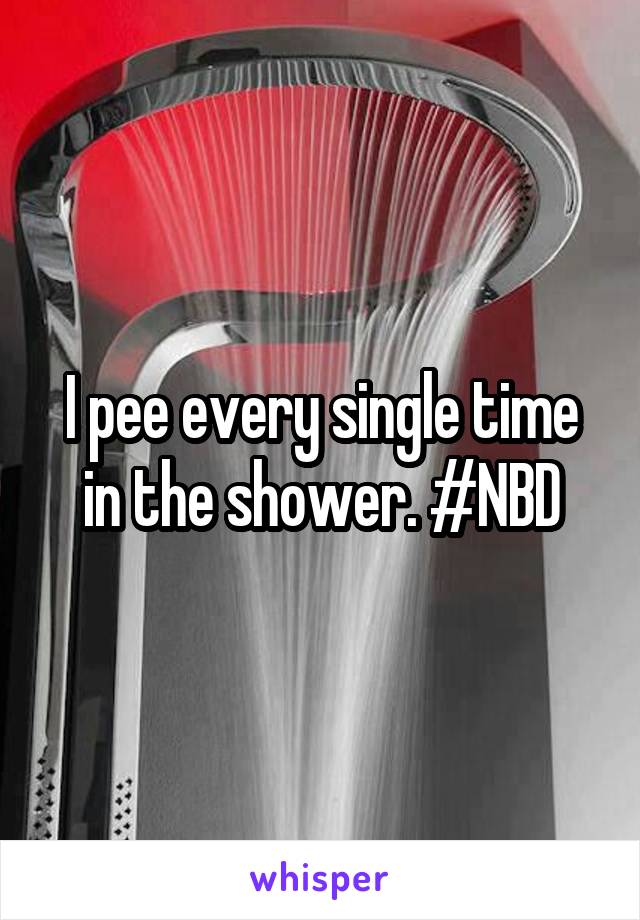 I pee every single time in the shower. #NBD