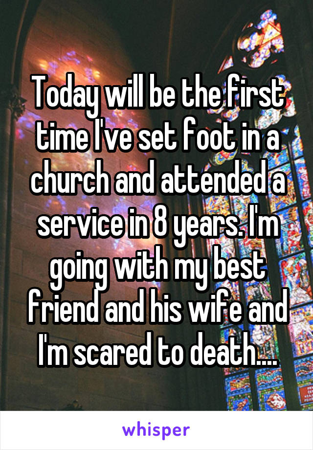 Today will be the first time I've set foot in a church and attended a service in 8 years. I'm going with my best friend and his wife and I'm scared to death....